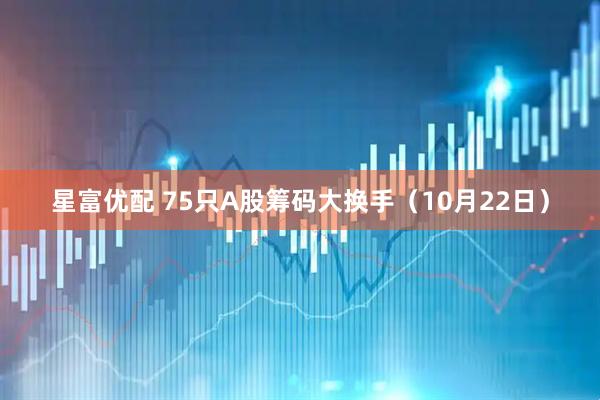 星富优配 75只A股筹码大换手（10月22日）