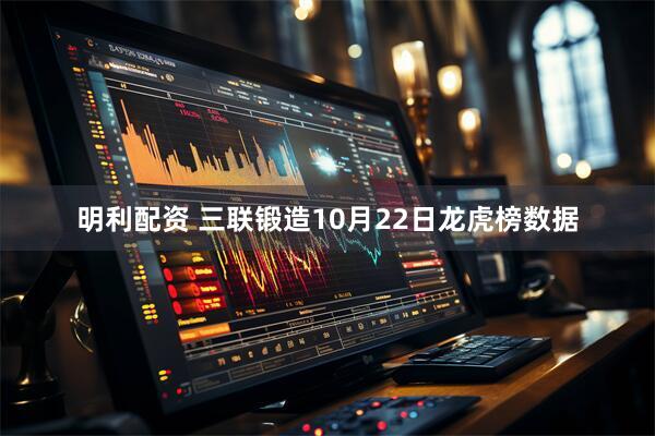 明利配资 三联锻造10月22日龙虎榜数据