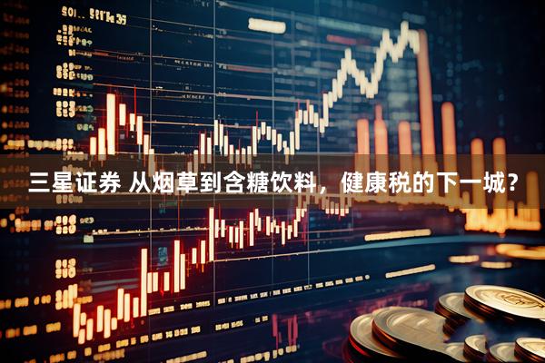三星证券 从烟草到含糖饮料，健康税的下一城？