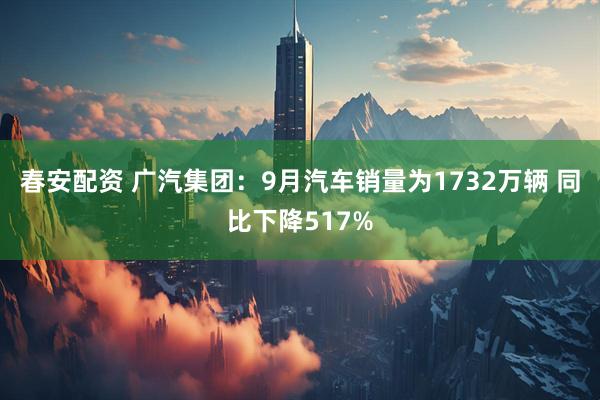春安配资 广汽集团：9月汽车销量为1732万辆 同比下降517%