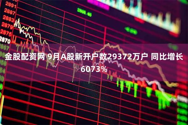 金股配资网 9月A股新开户数29372万户 同比增长6073%