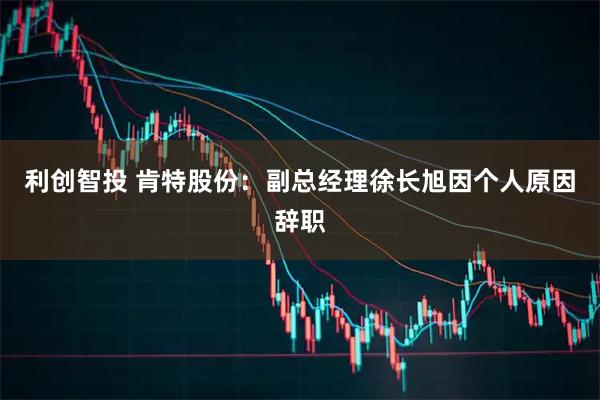 利创智投 肯特股份：副总经理徐长旭因个人原因辞职