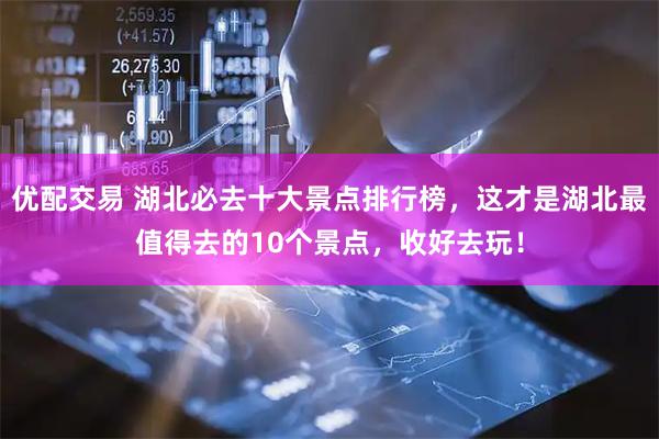 优配交易 湖北必去十大景点排行榜，这才是湖北最值得去的10个景点，收好去玩！