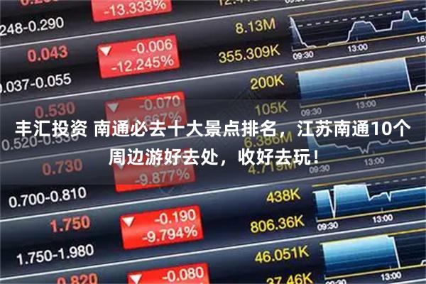 丰汇投资 南通必去十大景点排名，江苏南通10个周边游好去处，收好去玩！