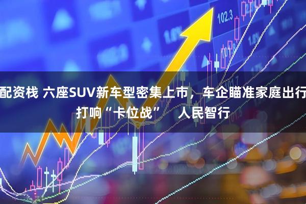 配资栈 六座SUV新车型密集上市，车企瞄准家庭出行打响“卡位战”    人民智行