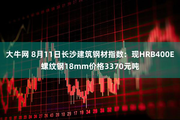 大牛网 8月11日长沙建筑钢材指数：现HRB400E螺纹钢18mm价格3370元吨
