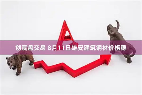 创赢盘交易 8月11日雄安建筑钢材价格稳