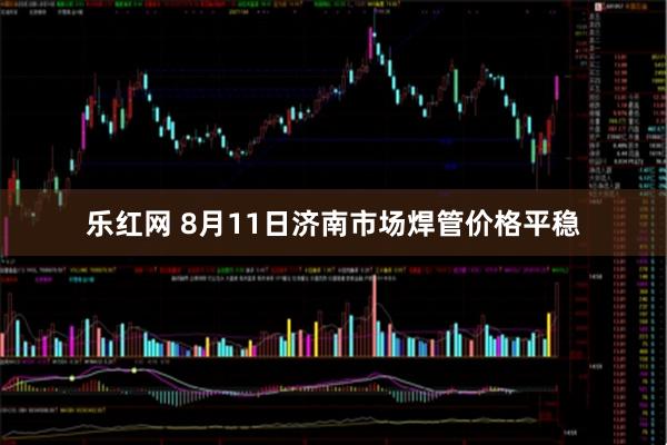 乐红网 8月11日济南市场焊管价格平稳