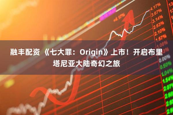 融丰配资 《七大罪：Origin》上市！开启布里塔尼亚大陆奇幻之旅