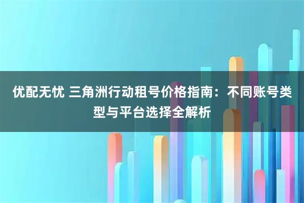 优配无忧 三角洲行动租号价格指南：不同账号类型与平台选择全解析