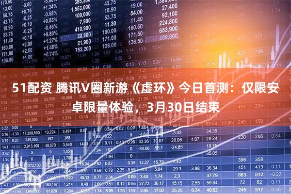 51配资 腾讯V圈新游《虚环》今日首测：仅限安卓限量体验，3月30日结束