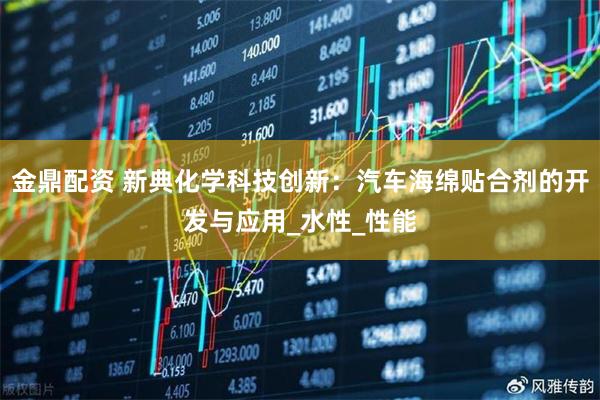 金鼎配资 新典化学科技创新：汽车海绵贴合剂的开发与应用_水性_性能
