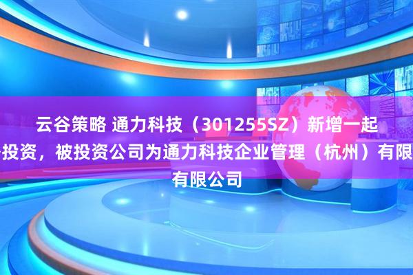 云谷策略 通力科技（301255SZ）新增一起对外投资，被投资公司为通力科技企业管理（杭州）有限公司