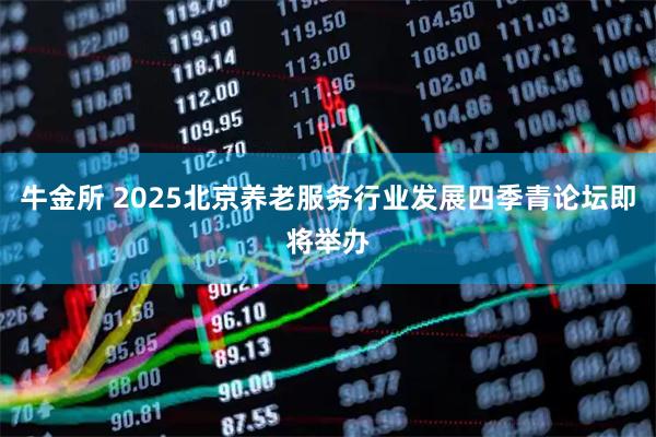 牛金所 2025北京养老服务行业发展四季青论坛即将举办
