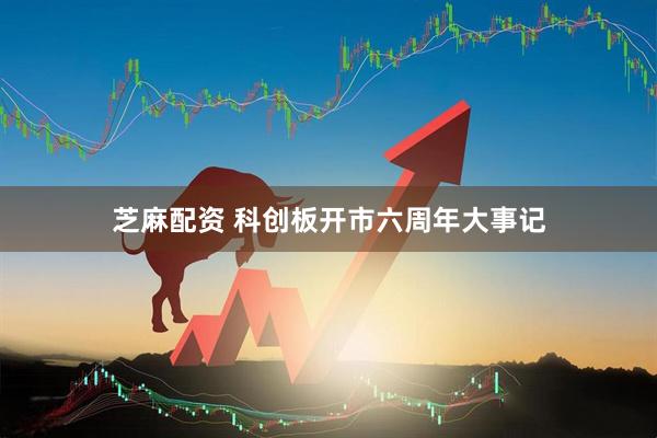芝麻配资 科创板开市六周年大事记