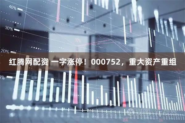 红腾网配资 一字涨停！000752，重大资产重组