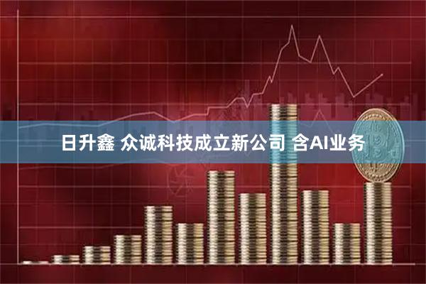 日升鑫 众诚科技成立新公司 含AI业务