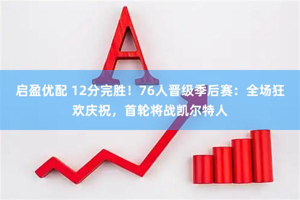 启盈优配 12分完胜！76人晋级季后赛：全场狂欢庆祝，首轮将战凯尔特人