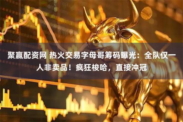 聚赢配资网 热火交易字母哥筹码曝光：全队仅一人非卖品！疯狂梭哈，直接冲冠