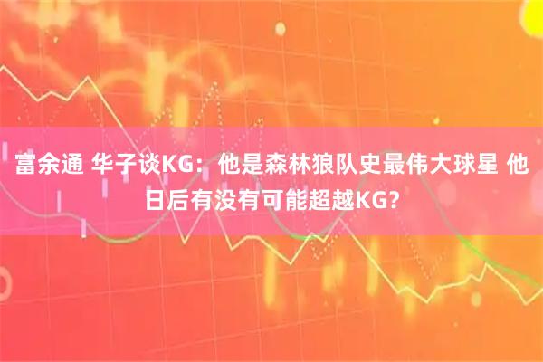 富余通 华子谈KG：他是森林狼队史最伟大球星 他日后有没有可能超越KG？