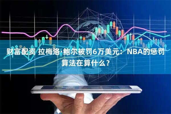财富配资 拉梅洛·鲍尔被罚6万美元：NBA的惩罚算法在算什么？