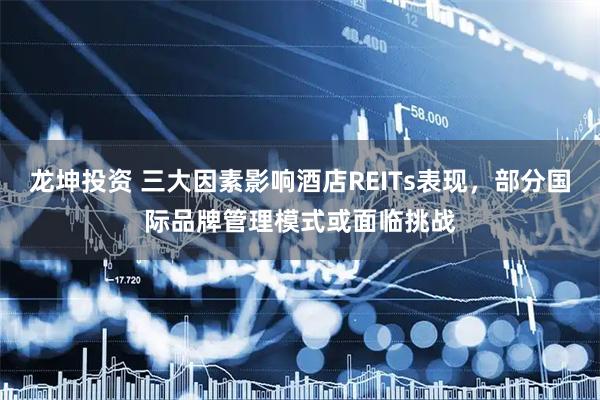 龙坤投资 三大因素影响酒店REITs表现，部分国际品牌管理模式或面临挑战