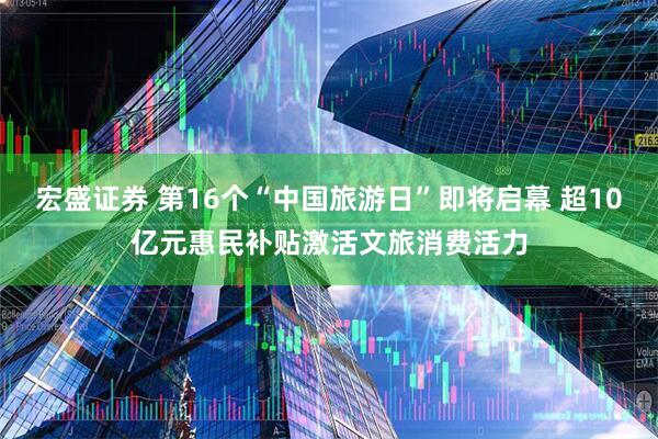 宏盛证券 第16个“中国旅游日”即将启幕 超10亿元惠民补贴激活文旅消费活力
