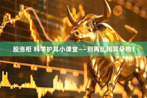 股涨柜 科学护耳小课堂——别再乱掏耳朵啦！