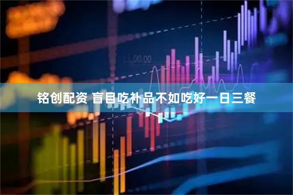 铭创配资 盲目吃补品不如吃好一日三餐