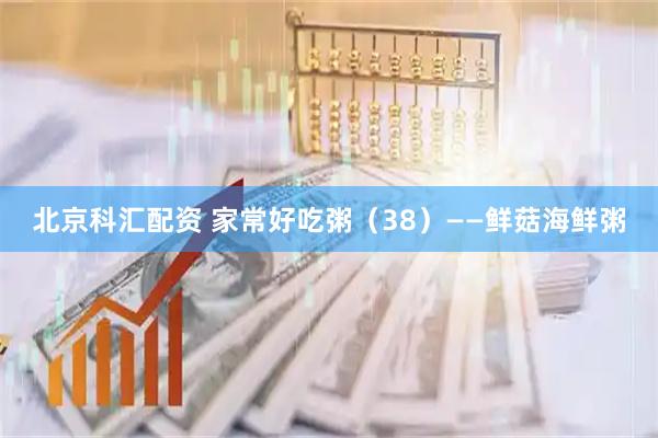 北京科汇配资 家常好吃粥（38）——鲜菇海鲜粥