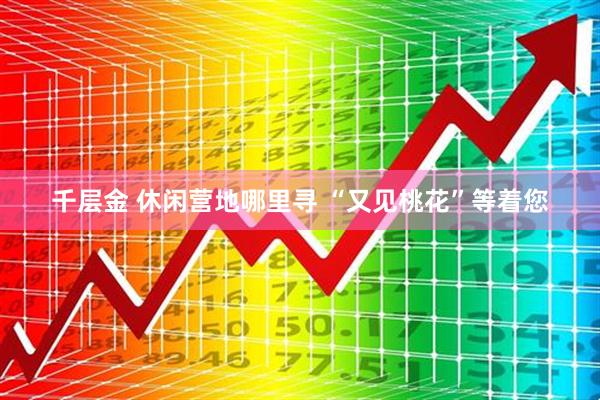 千层金 休闲营地哪里寻 “又见桃花”等着您