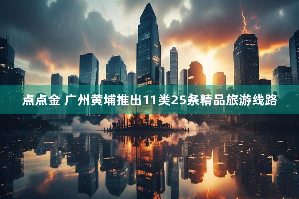 点点金 广州黄埔推出11类25条精品旅游线路
