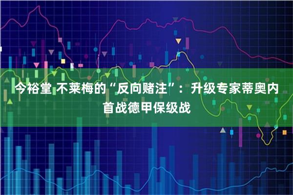 今裕堂 不莱梅的“反向赌注”：升级专家蒂奥内首战德甲保级战