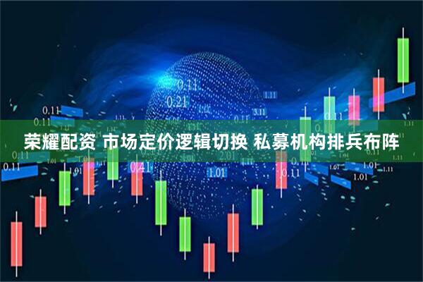 荣耀配资 市场定价逻辑切换 私募机构排兵布阵
