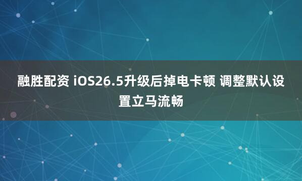融胜配资 iOS26.5升级后掉电卡顿 调整默认设置立马流畅
