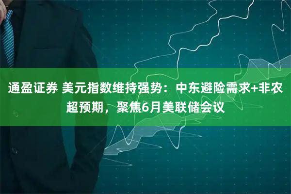 通盈证券 美元指数维持强势：中东避险需求+非农超预期，聚焦6月美联储会议