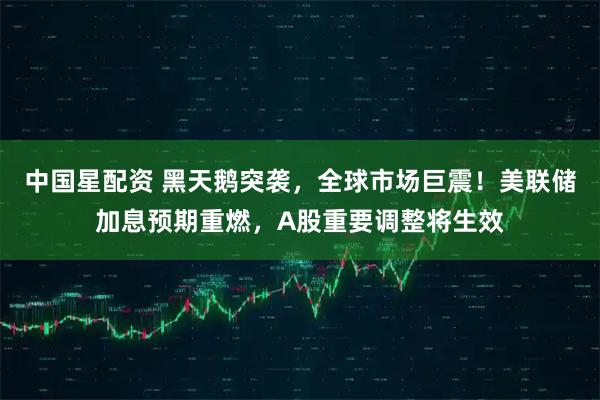 中国星配资 黑天鹅突袭，全球市场巨震！美联储加息预期重燃，A股重要调整将生效