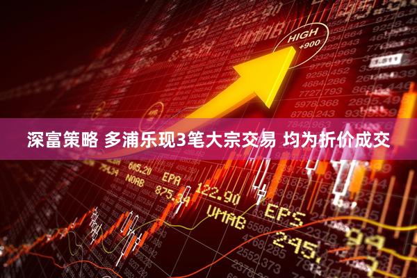 深富策略 多浦乐现3笔大宗交易 均为折价成交