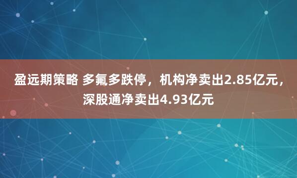 盈远期策略 多氟多跌停，机构净卖出2.85亿元，深股通净卖出4.93亿元