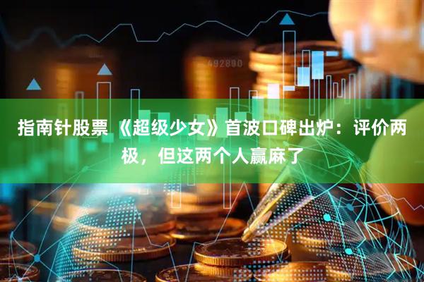 指南针股票 《超级少女》首波口碑出炉：评价两极，但这两个人赢麻了