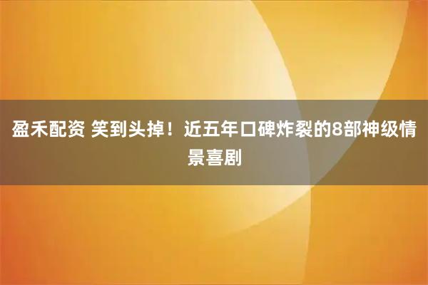 盈禾配资 笑到头掉！近五年口碑炸裂的8部神级情景喜剧