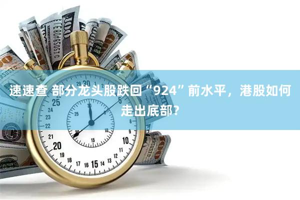 速速查 部分龙头股跌回“924”前水平,港股如何走出底部?