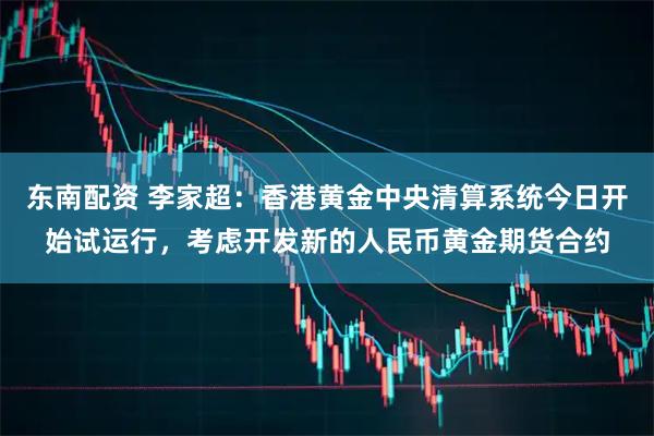东南配资 李家超:香港黄金中央清算系统今日开始试运行,考虑开发新的人民币黄金期货合约