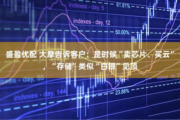 盛盈优配 大摩告诉客户:是时候“卖芯片、买云”,“存储”类似“白银”见顶