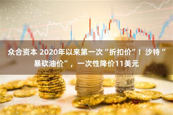 众合资本 2020年以来第一次“折扣价”!沙特“暴砍油价”,一次性降价11美元