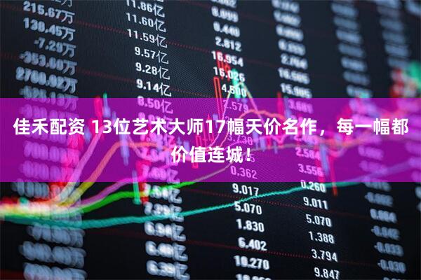 佳禾配资 13位艺术大师17幅天价名作，每一幅都价值连城！