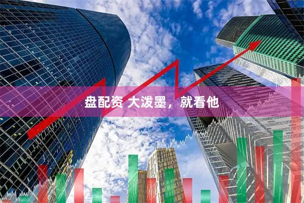 盘配资 大泼墨，就看他