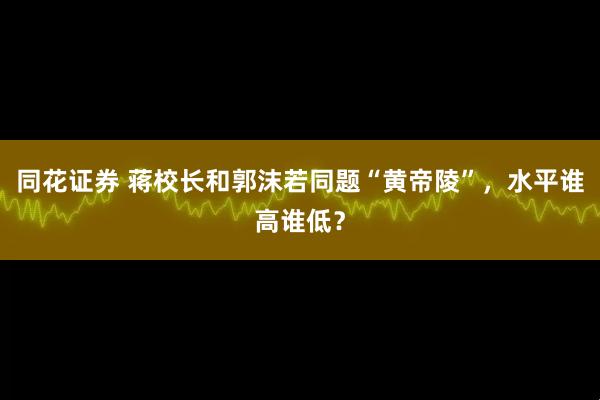 同花证券 蒋校长和郭沫若同题“黄帝陵”，水平谁高谁低？