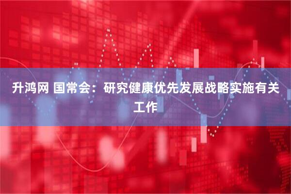 升鸿网 国常会：研究健康优先发展战略实施有关工作
