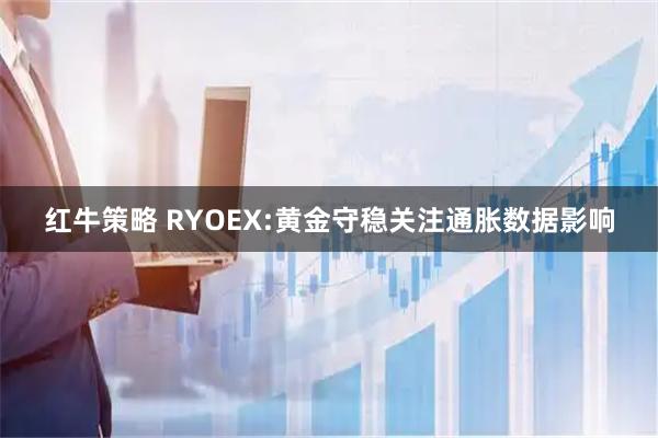 红牛策略 RYOEX:黄金守稳关注通胀数据影响